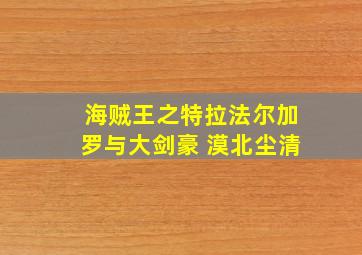 海贼王之特拉法尔加罗与大剑豪 漠北尘清